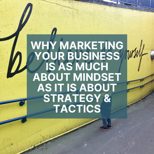 Why Marketing your business is as much about mindset as it is about strategy & tactics